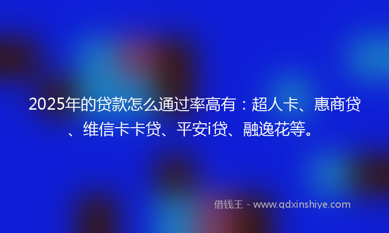 2025年的贷款怎么通过率高有：超人卡、惠商贷、维信卡卡贷、平安i贷、融逸花等。