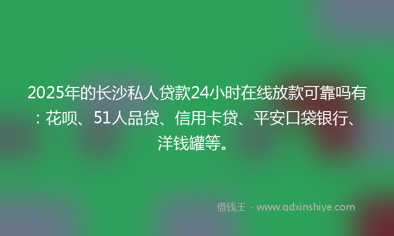 2025年的长沙私人贷款24小时在线放款可靠吗有：花呗、51人品贷、信用卡贷、平安口袋银行、洋钱罐等。