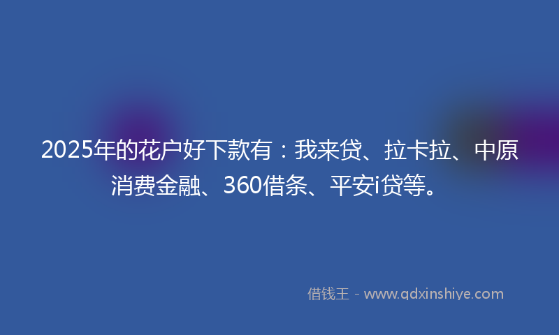 2025年的花户好下款有：我来贷、拉卡拉、中原消费金融、360借条、平安i贷等。