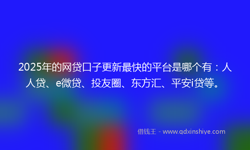 2025年的网贷口子更新最快的平台是哪个有：人人贷、e微贷、投友圈、东方汇、平安i贷等。
