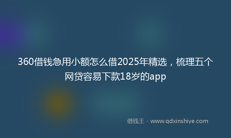 360借钱急用小额怎么借2025年精选，梳理五个网贷容易下款18岁的app