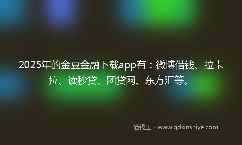 2025年的金豆金融下载app有：微博借钱、拉卡拉、读秒贷、团贷网、东方汇等。