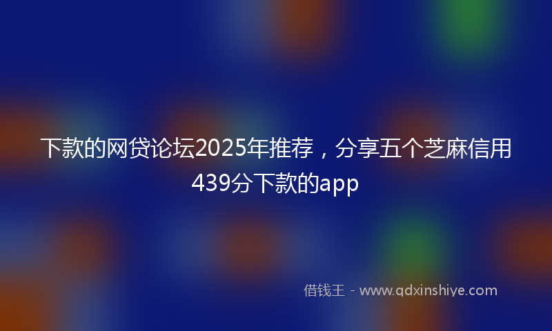 下款的网贷论坛2025年推荐，分享五个芝麻信用439分下款的app