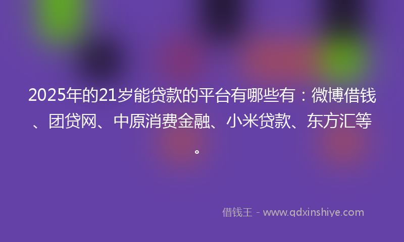 2025年的21岁能贷款的平台有哪些有:微博借钱、团贷网、中原消费金融、小米贷款、东方汇等。