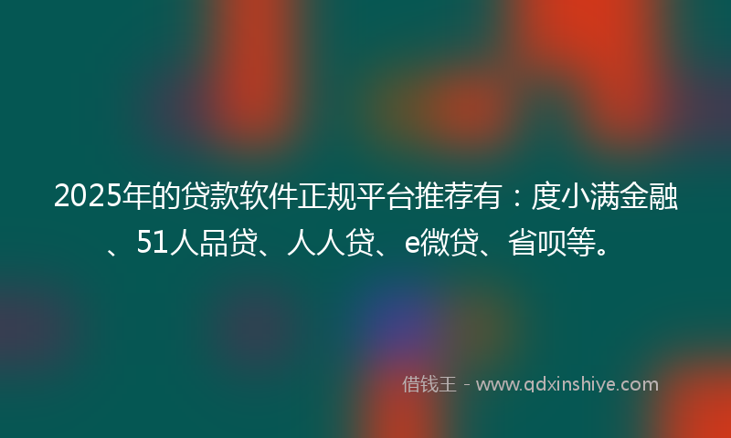 2025年的贷款软件正规平台推荐有：度小满金融、51人品贷、人人贷、e微贷、省呗等。