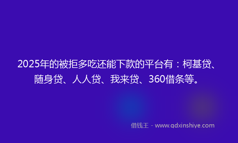 2025年的被拒多吃还能下款的平台有：柯基贷、随身贷、人人贷、我来贷、360借条等。
