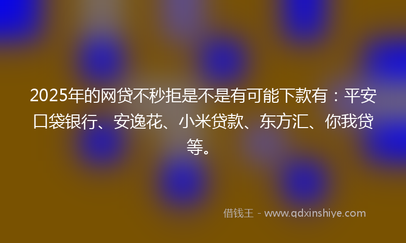 2025年的网贷不秒拒是不是有可能下款有：平安口袋银行、安逸花、小米贷款、东方汇、你我贷等。