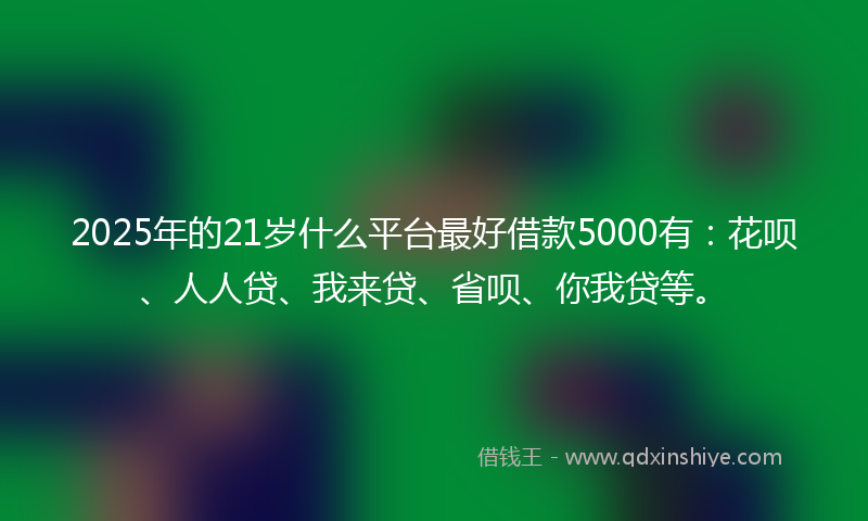 2025年的21岁什么平台最好借款5000有：花呗、人人贷、我来贷、省呗、你我贷等。