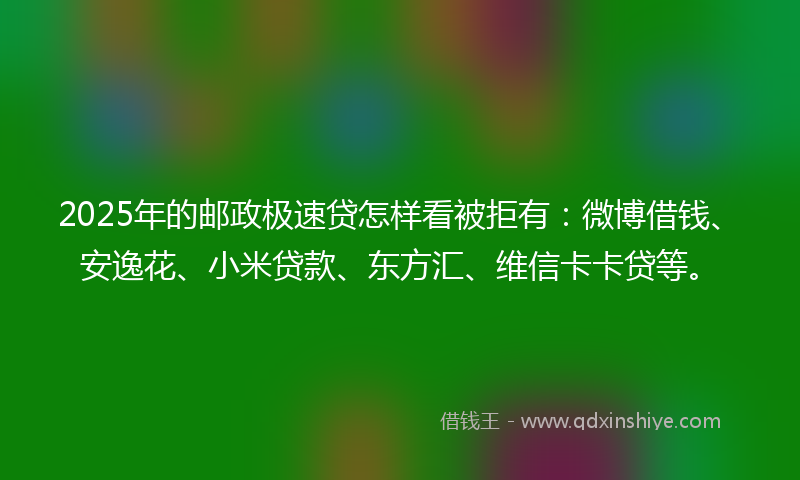 2025年的邮政极速贷怎样看被拒有：微博借钱、安逸花、小米贷款、东方汇、维信卡卡贷等。