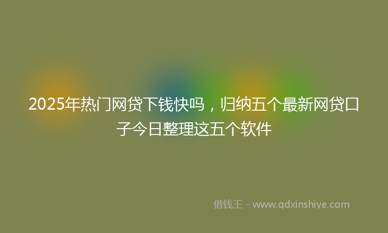 2025年热门网贷下钱快吗，归纳五个最新网贷口子今日整理这五个软件