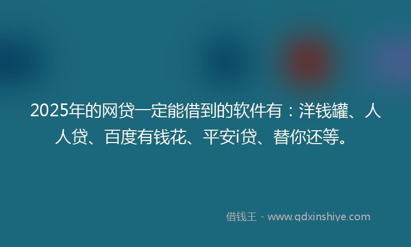 2025年的网贷一定能借到的软件有：洋钱罐、人人贷、百度有钱花、平安i贷、替你还等。