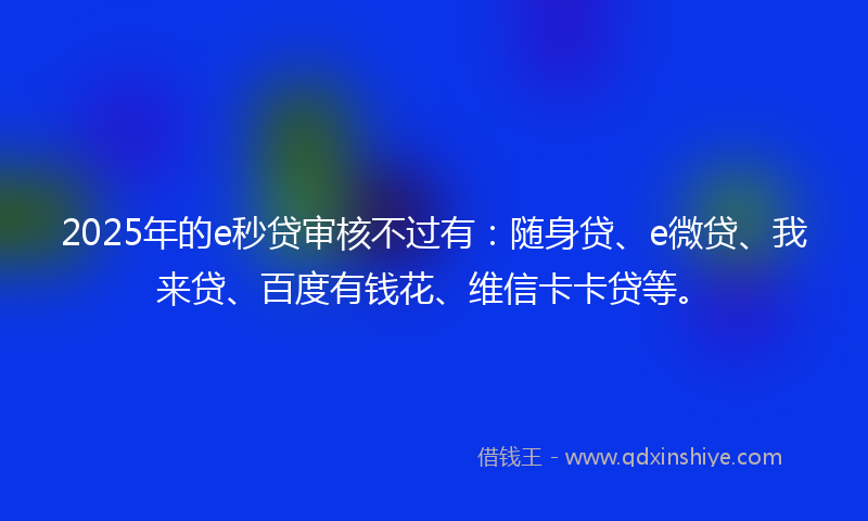 2025年的e秒贷审核不过有：随身贷、e微贷、我来贷、百度有钱花、维信卡卡贷等。