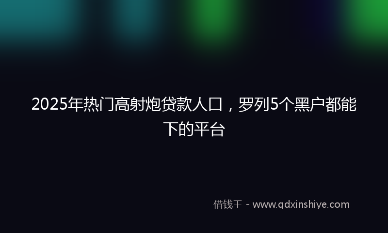 2025年热门高射炮贷款人口，罗列5个黑户都能下的平台