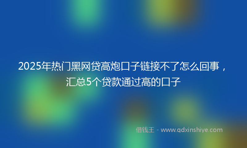 2025年热门黑网贷高炮口子链接不了怎么回事，汇总5个贷款通过高的口子