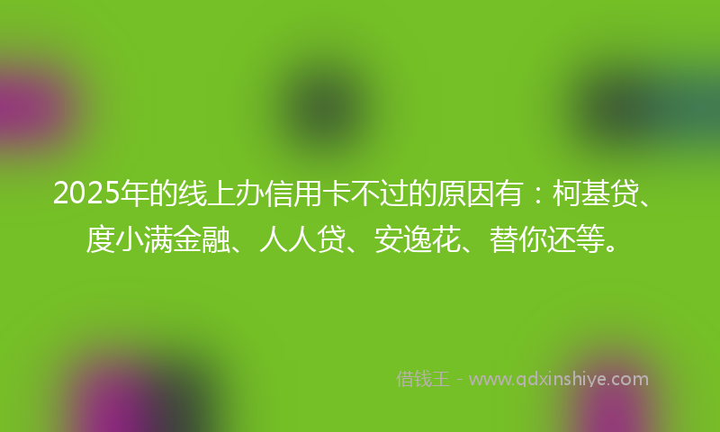 2025年的线上办信用卡不过的原因有：柯基贷、度小满金融、人人贷、安逸花、替你还等。