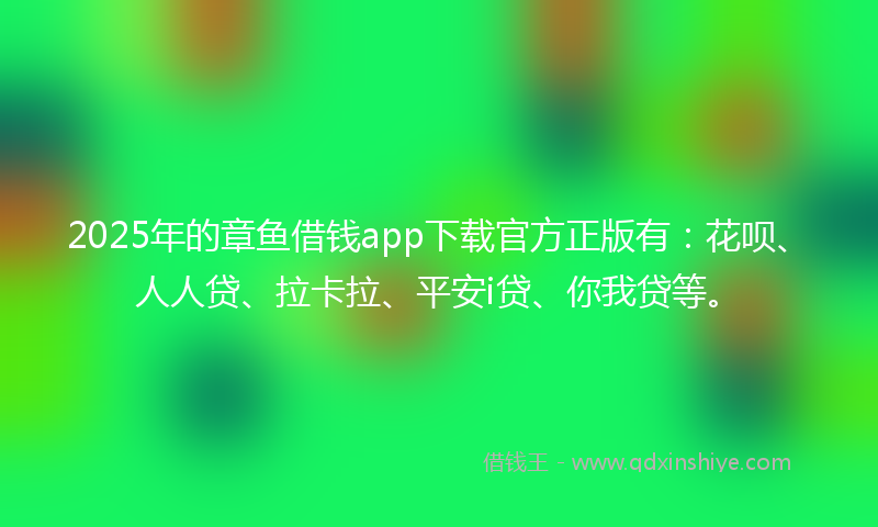 2025年的章鱼借钱app下载官方正版有：花呗、人人贷、拉卡拉、平安i贷、你我贷等。