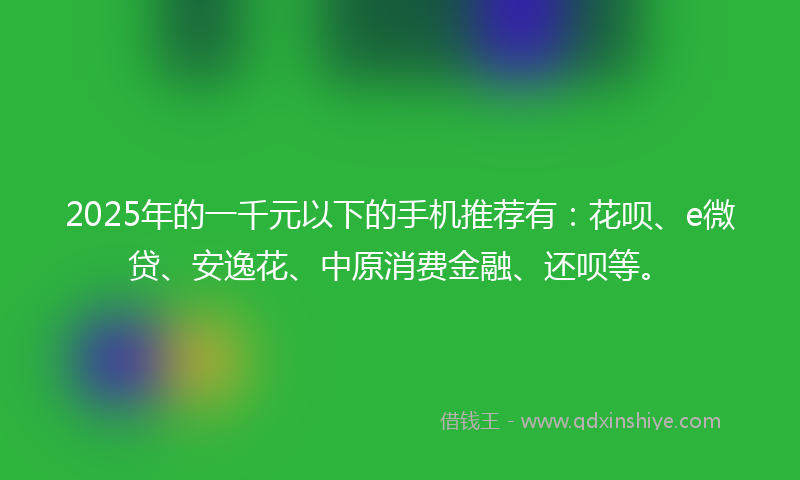 2025年的一千元以下的手机推荐有：花呗、e微贷、安逸花、中原消费金融、还呗等。