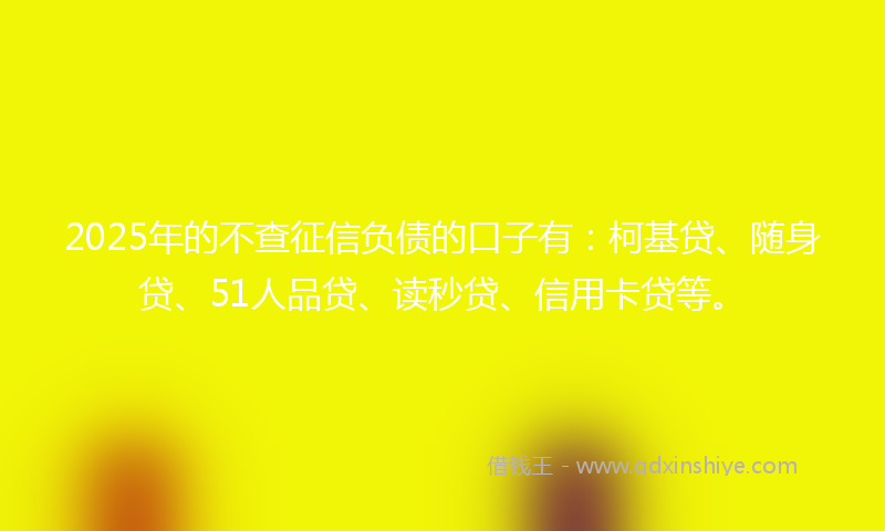 2025年的不查征信负债的口子有：柯基贷、随身贷、51人品贷、读秒贷、信用卡贷等。
