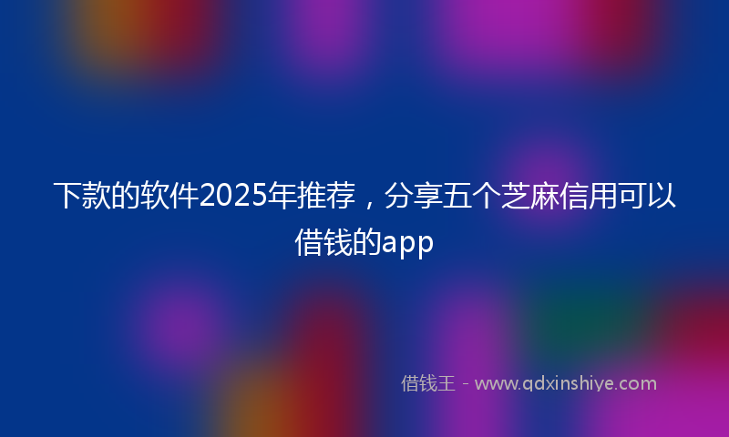 下款的软件2025年推荐，分享五个芝麻信用可以借钱的app
