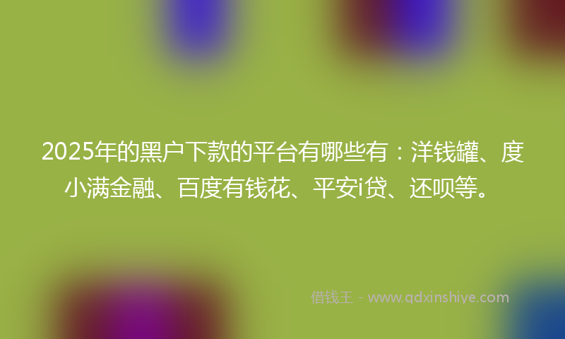 2025年的黑户下款的平台有哪些有：洋钱罐、度小满金融、百度有钱花、平安i贷、还呗等。