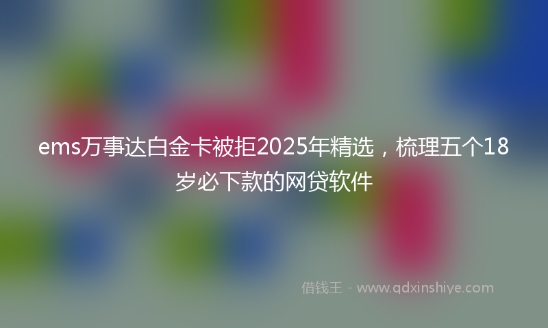 ems万事达白金卡被拒2025年精选，梳理五个18岁必下款的网贷软件