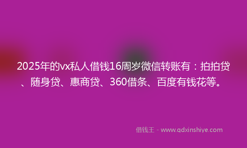 2025年的vx私人借钱16周岁微信转账有：拍拍贷、随身贷、惠商贷、360借条、百度有钱花等。