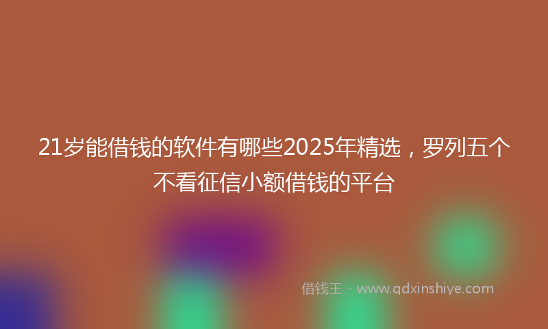 21岁能借钱的软件有哪些2025年精选，罗列五个不看征信小额借钱的平台