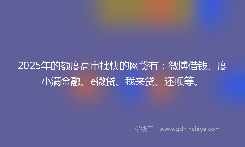2025年的额度高审批快的网贷有:微博借钱、度小满金融、e微贷、我来贷、还呗等。