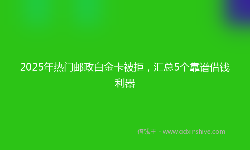 2025年热门邮政白金卡被拒，汇总5个靠谱借钱利器