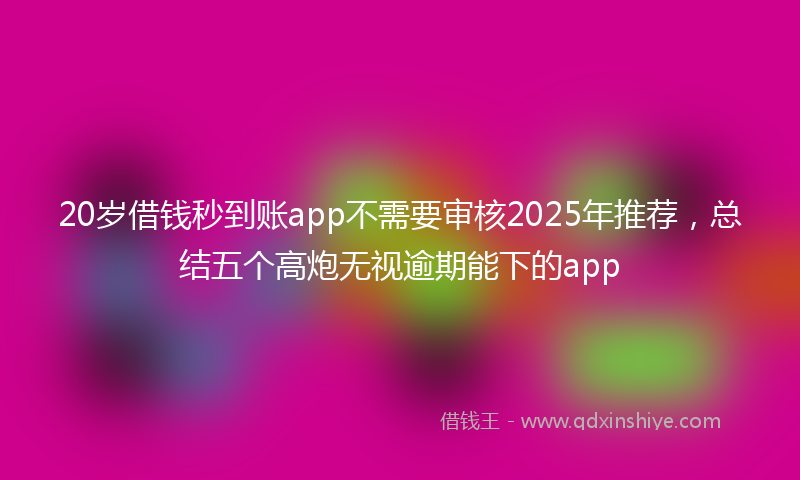 20岁借钱秒到账app不需要审核2025年推荐，总结五个高炮无视逾期能下的app