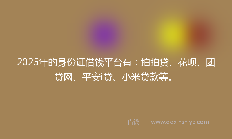 2025年的身份证借钱平台有：拍拍贷、花呗、团贷网、平安i贷、小米贷款等。