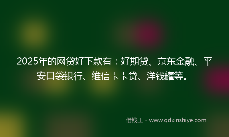 2025年的网贷好下款有:好期贷、京东金融、平安口袋银行、维信卡卡贷、洋钱罐等。