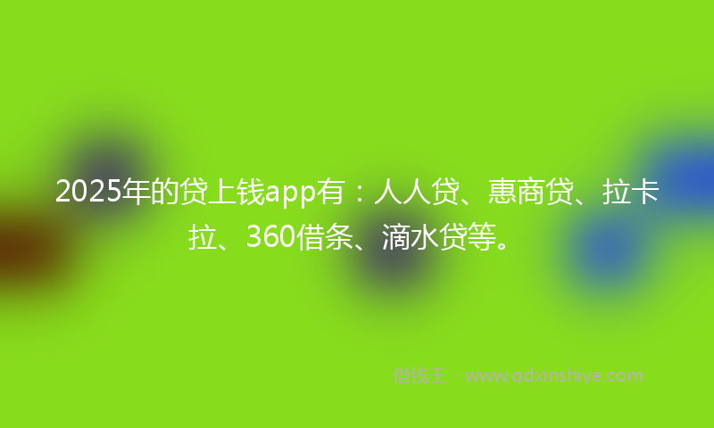 2025年的贷上钱app有：人人贷、惠商贷、拉卡拉、360借条、滴水贷等。