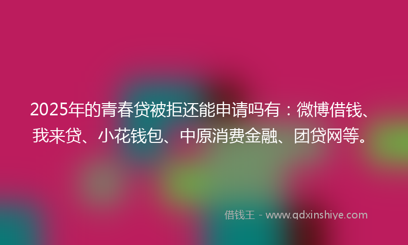 2025年的青春贷被拒还能申请吗有:微博借钱、我来贷、小花钱包、中原消费金融、团贷网等。