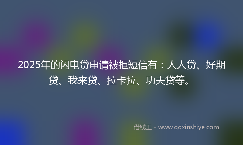 2025年的闪电贷申请被拒短信有：人人贷、好期贷、我来贷、拉卡拉、功夫贷等。