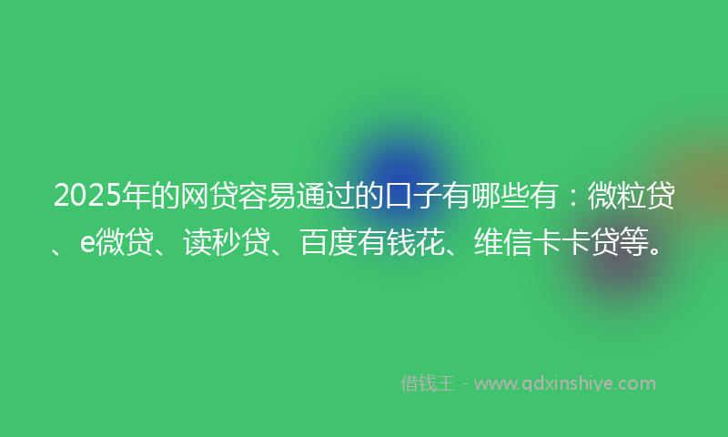 2025年的网贷容易通过的口子有哪些有：微粒贷、e微贷、读秒贷、百度有钱花、维信卡卡贷等。