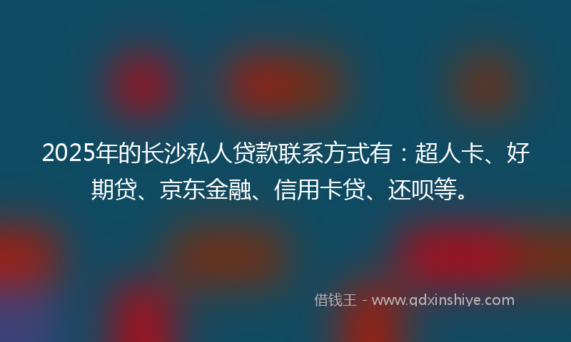 2025年的长沙私人贷款联系方式有:超人卡、好期贷、京东金融、信用卡贷、还呗等。