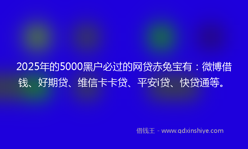 2025年的5000黑户必过的网贷赤兔宝有:微博借钱、好期贷、维信卡卡贷、平安i贷、快贷通等。