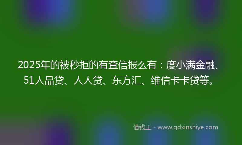 2025年的被秒拒的有查信报么有：度小满金融、51人品贷、人人贷、东方汇、维信卡卡贷等。