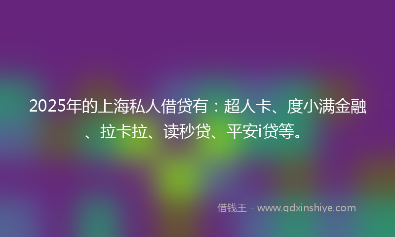 2025年的上海私人借贷有：超人卡、度小满金融、拉卡拉、读秒贷、平安i贷等。