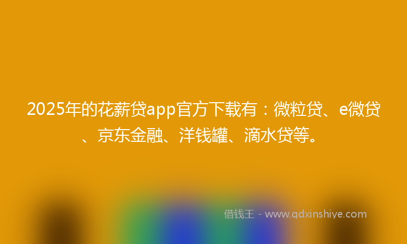 2025年的花薪贷app官方下载有：微粒贷、e微贷、京东金融、洋钱罐、滴水贷等。
