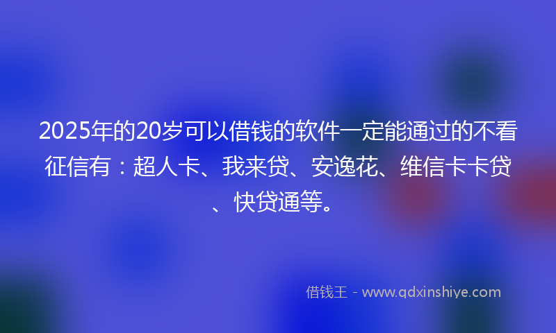 2025年的20岁可以借钱的软件一定能通过的不看征信有：超人卡、我来贷、安逸花、维信卡卡贷、快贷通等。