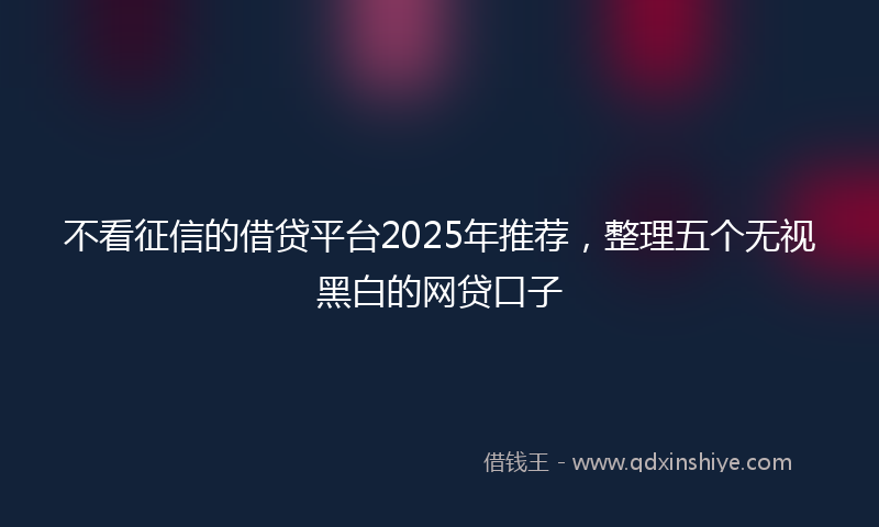 不看征信的借贷平台2025年推荐，整理五个无视黑白的网贷口子