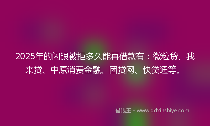 2025年的闪银被拒多久能再借款有：微粒贷、我来贷、中原消费金融、团贷网、快贷通等。