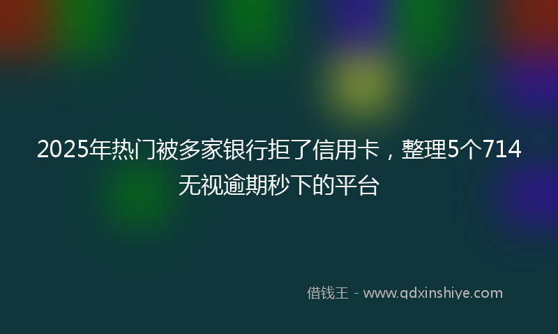 2025年热门被多家银行拒了信用卡,整理5个714无视逾期秒下的平台