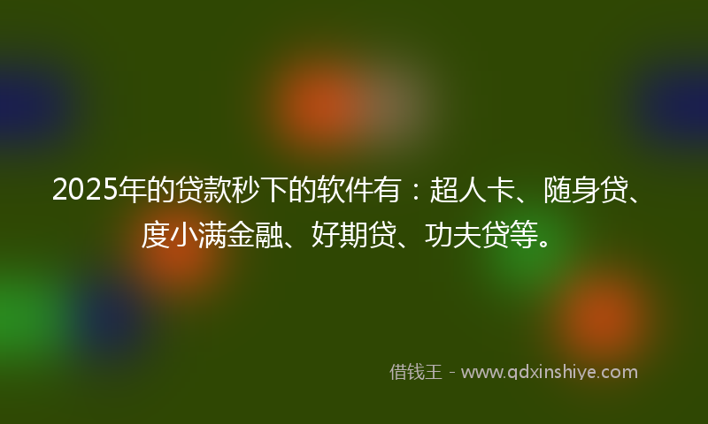 2025年的贷款秒下的软件有：超人卡、随身贷、度小满金融、好期贷、功夫贷等。