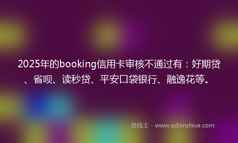 2025年的booking信用卡审核不通过有：好期贷、省呗、读秒贷、平安口袋银行、融逸花等。