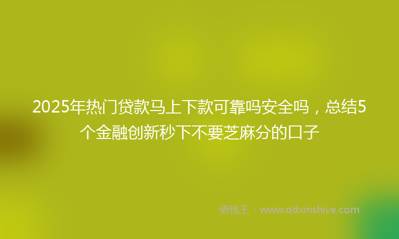 2025年热门贷款马上下款可靠吗安全吗，总结5个金融创新秒下不要芝麻分的口子
