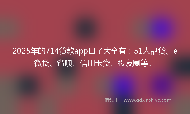 2025年的714贷款app口子大全有:51人品贷、e微贷、省呗、信用卡贷、投友圈等。