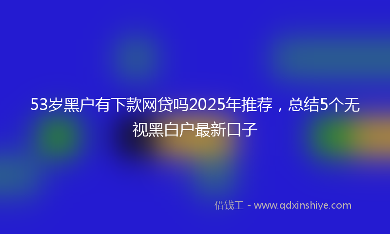 53岁黑户有下款网贷吗2025年推荐，总结5个无视黑白户最新口子